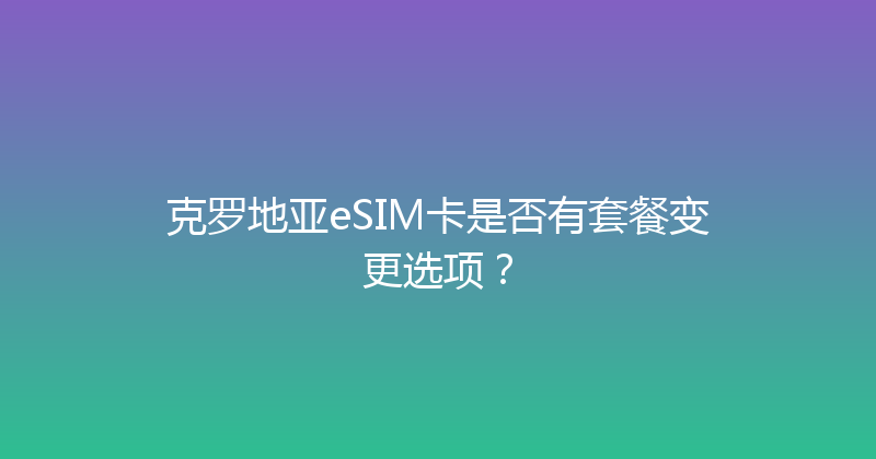 克罗地亚eSIM卡是否有套餐变更选项？ 