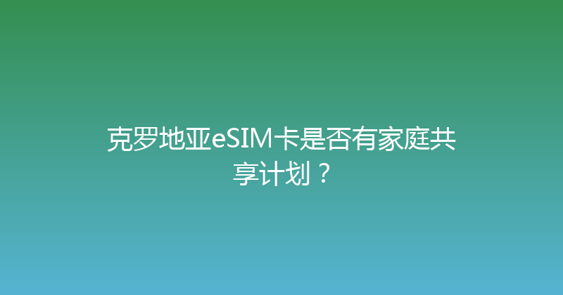克罗地亚eSIM卡是否有家庭共享计划？ 