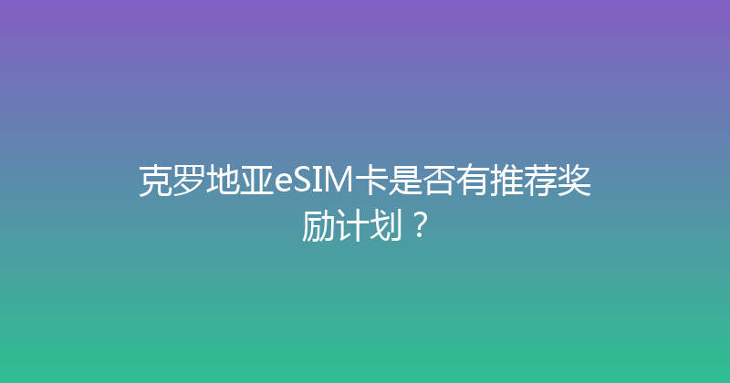 克罗地亚eSIM卡是否有推荐奖励计划？ 