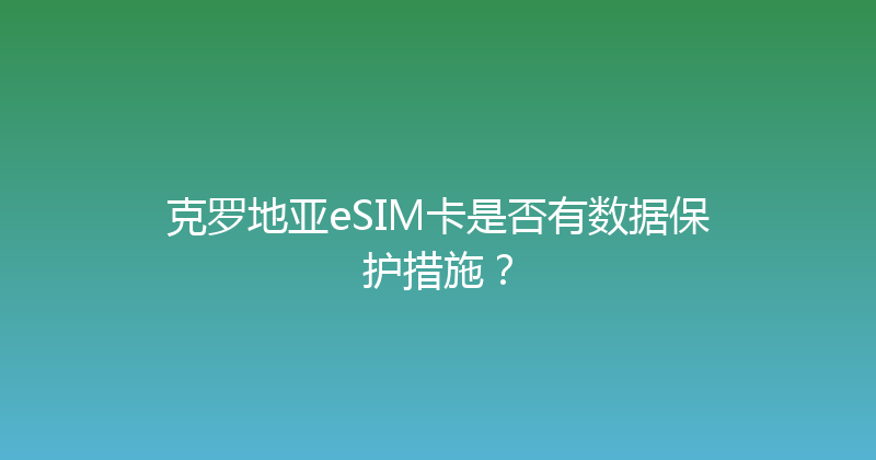 克罗地亚eSIM卡是否有数据保护措施？ 