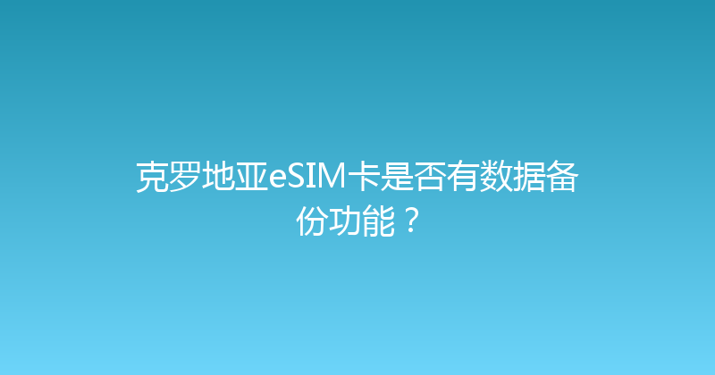 克罗地亚eSIM卡是否有数据备份功能？ 