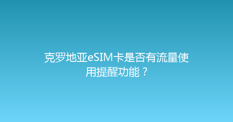 克罗地亚eSIM卡是否有流量使用提醒功能？ 