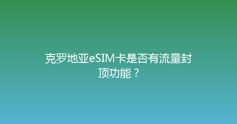 克罗地亚eSIM卡是否有流量封顶功能？ 