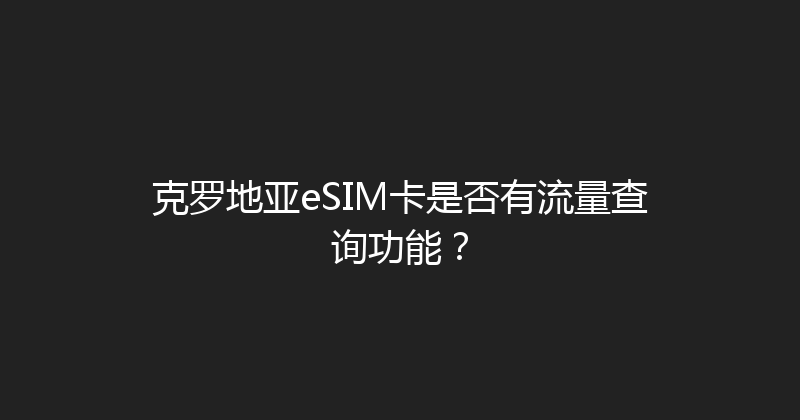 克罗地亚eSIM卡是否有流量查询功能？ 