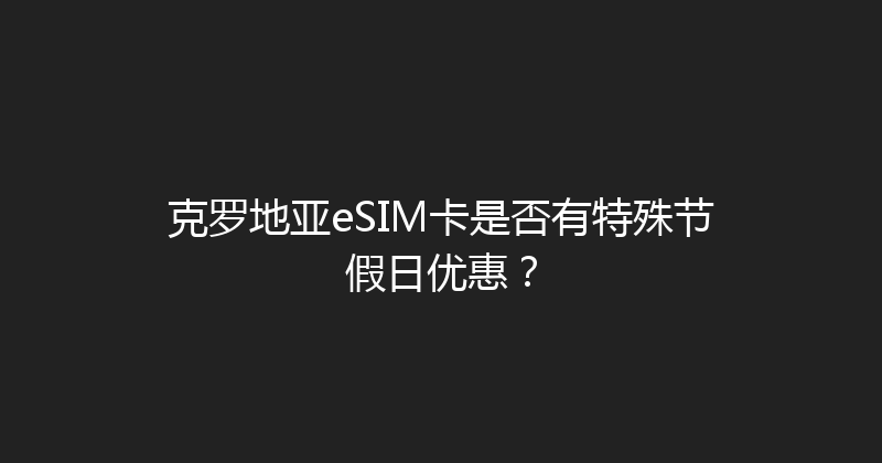 克罗地亚eSIM卡是否有特殊节假日优惠？ 
