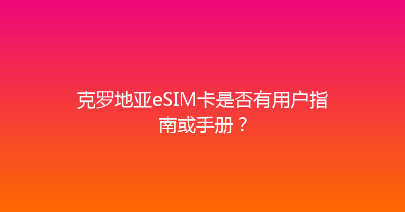 克罗地亚eSIM卡是否有用户指南或手册？ 