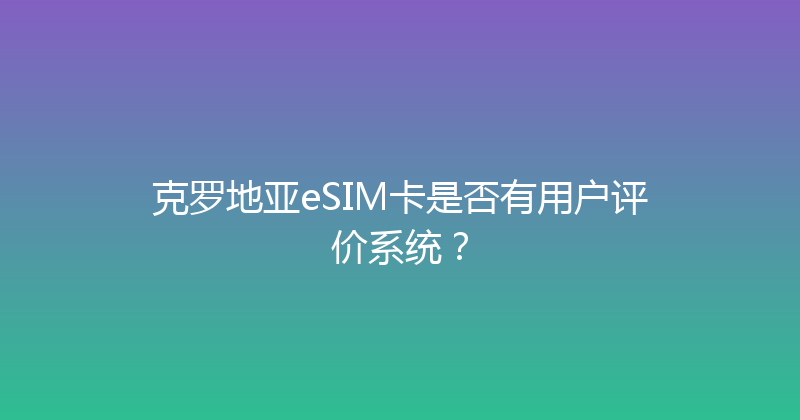 克罗地亚eSIM卡是否有用户评价系统？ 