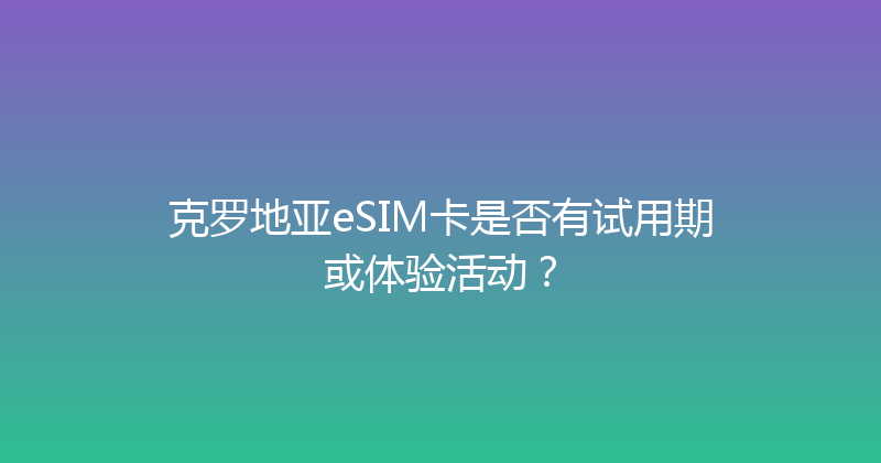 克罗地亚eSIM卡是否有试用期或体验活动？ 