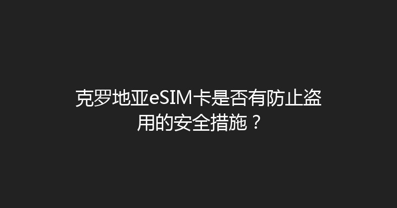 克罗地亚eSIM卡是否有防止盗用的安全措施？ 