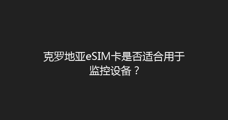 克罗地亚eSIM卡是否适合用于监控设备？ 