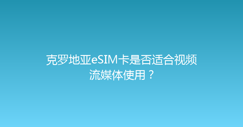 克罗地亚eSIM卡是否适合视频流媒体使用？ 