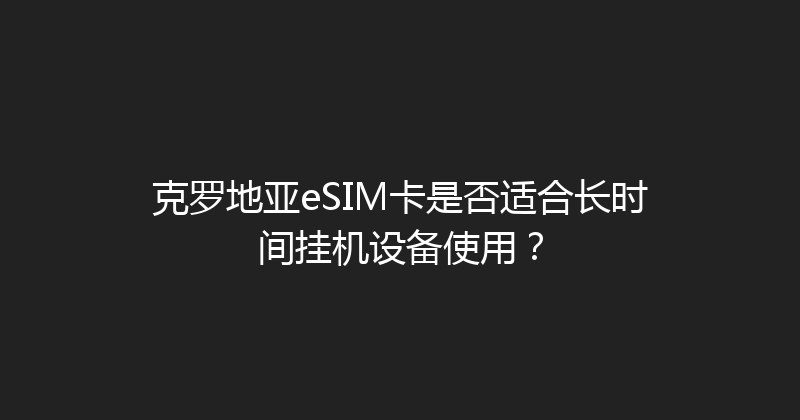 克罗地亚eSIM卡是否适合长时间挂机设备使用？ 