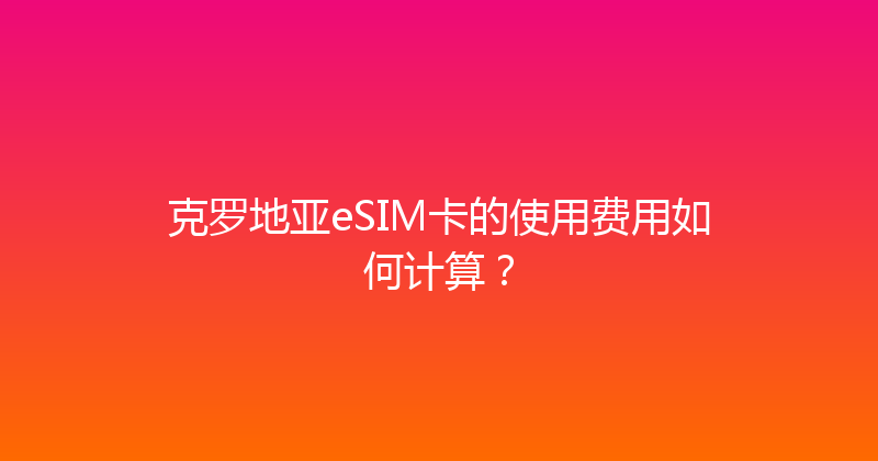 克罗地亚eSIM卡的使用费用如何计算？ 