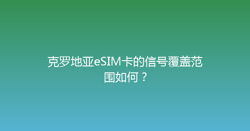 克罗地亚eSIM卡的信号覆盖范围如何？ 