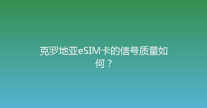 克罗地亚eSIM卡的信号质量如何？ 