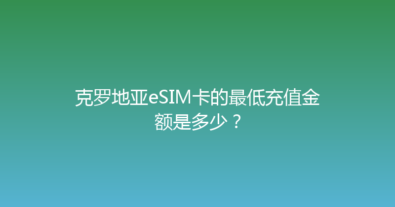 克罗地亚eSIM卡的最低充值金额是多少？ 
