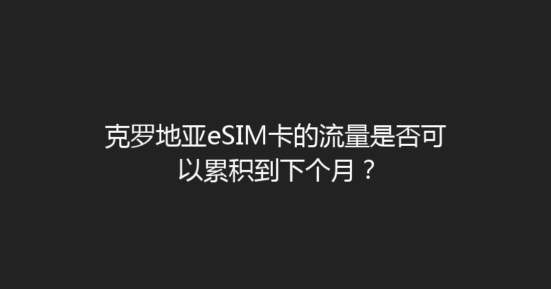克罗地亚eSIM卡的流量是否可以累积到下个月？ 