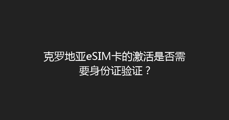 克罗地亚eSIM卡的激活是否需要身份证验证？ 