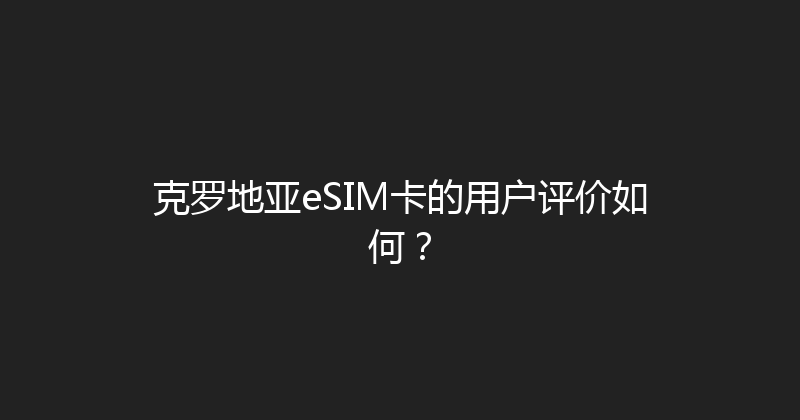 克罗地亚eSIM卡的用户评价如何？ 