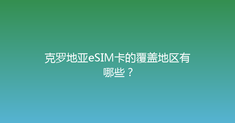 克罗地亚eSIM卡的覆盖地区有哪些？ 