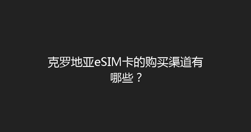 克罗地亚eSIM卡的购买渠道有哪些？ 