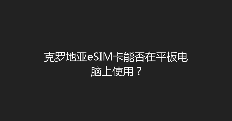 克罗地亚eSIM卡能否在平板电脑上使用？ 