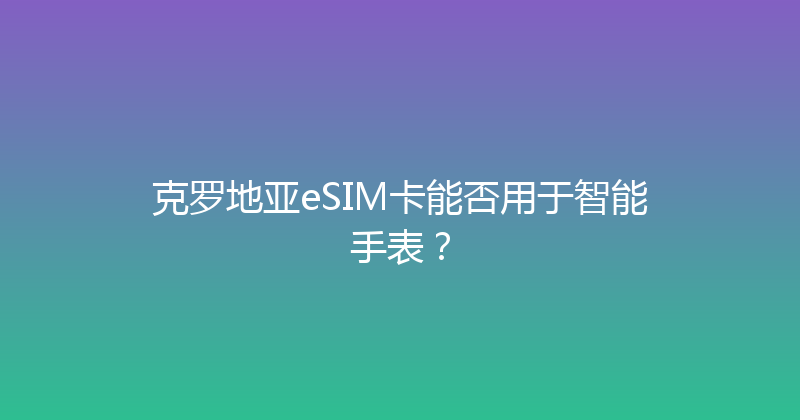 克罗地亚eSIM卡能否用于智能手表？ 