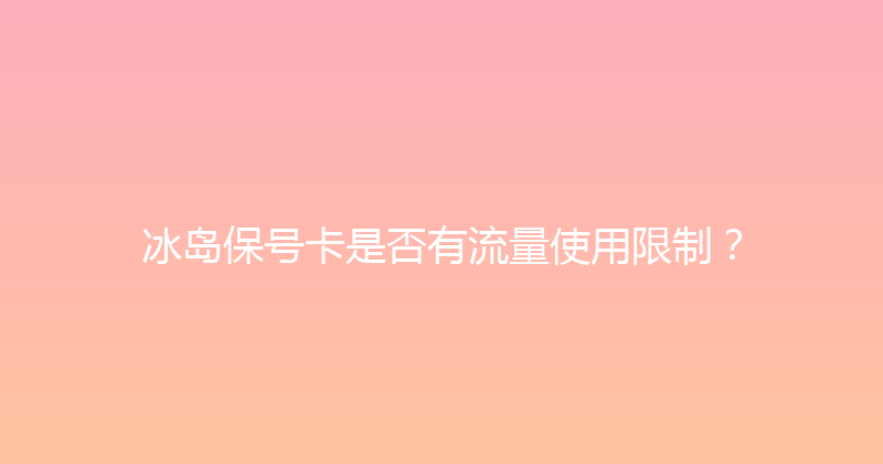 冰岛保号卡是否有流量使用限制？ 