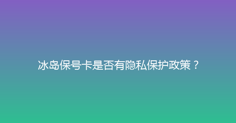冰岛保号卡是否有隐私保护政策？ 