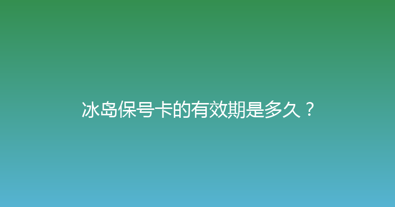 冰岛保号卡的有效期是多久？ 
