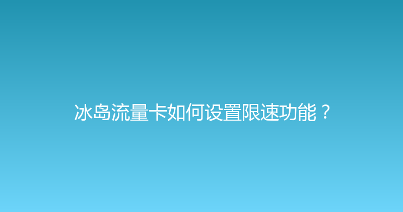 冰岛流量卡如何设置限速功能？ 