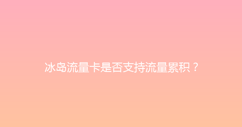 冰岛流量卡是否支持流量累积？ 