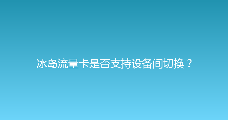 冰岛流量卡是否支持设备间切换？ 