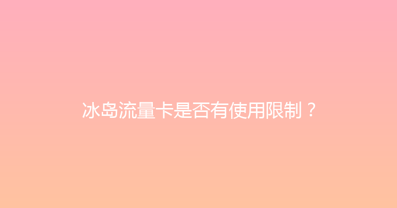冰岛流量卡是否有使用限制？ 