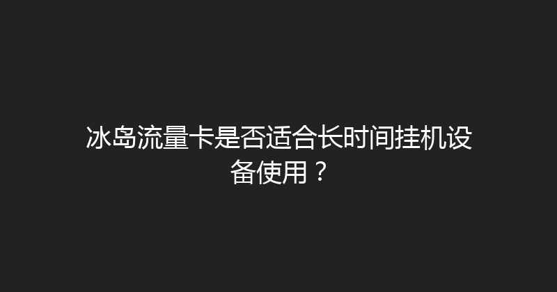 冰岛流量卡是否适合长时间挂机设备使用？ 