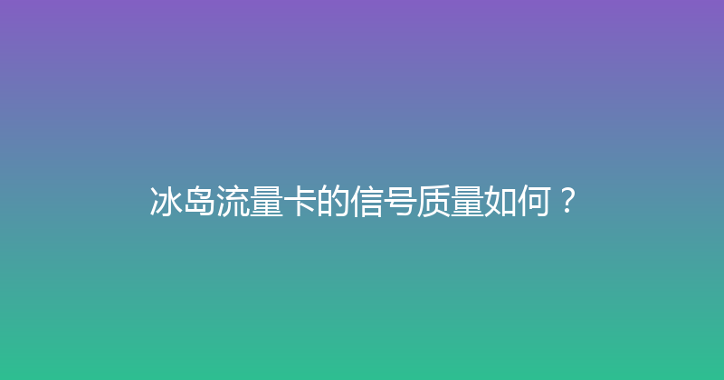 冰岛流量卡的信号质量如何？ 