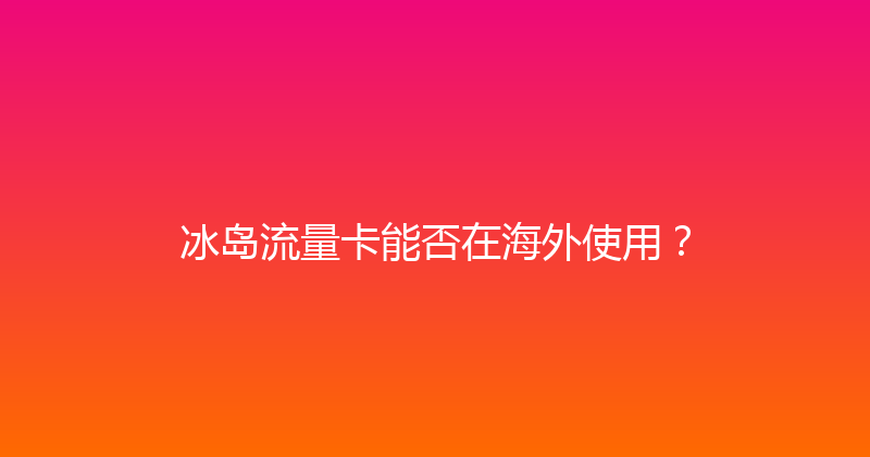 冰岛流量卡能否在海外使用？ 