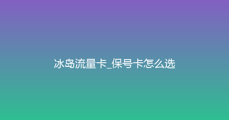 冰岛流量卡_保号卡怎么选 