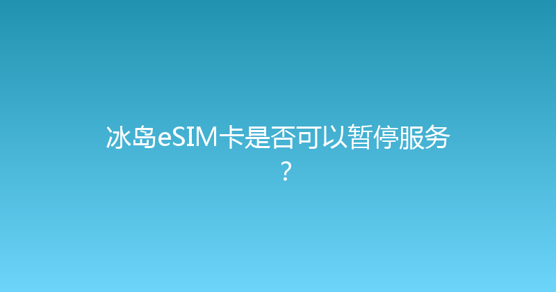 冰岛eSIM卡是否可以暂停服务？ 