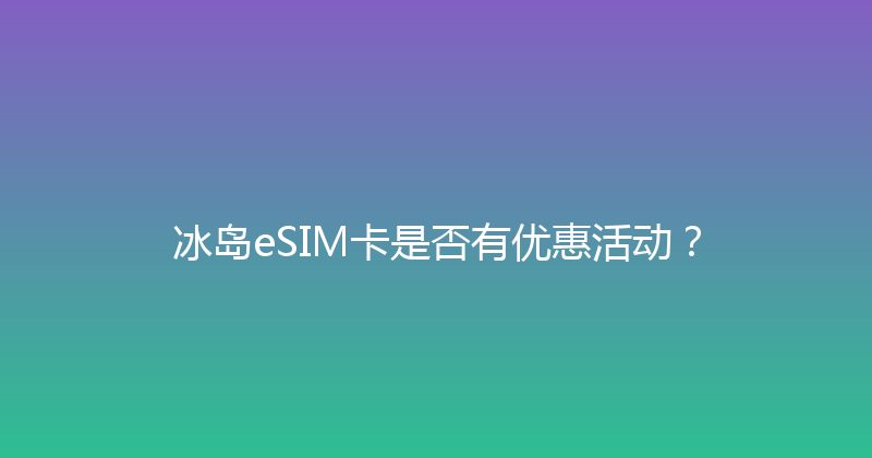 冰岛eSIM卡是否有优惠活动？ 