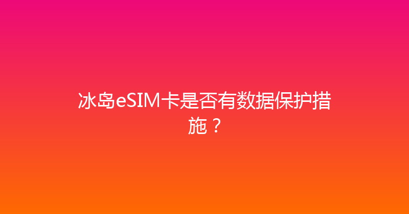 冰岛eSIM卡是否有数据保护措施？ 