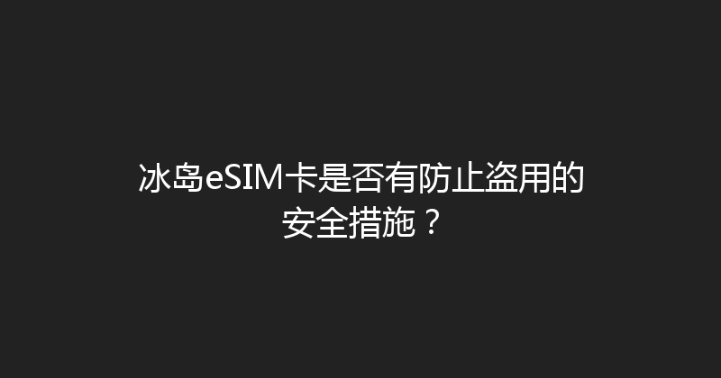 冰岛eSIM卡是否有防止盗用的安全措施？ 