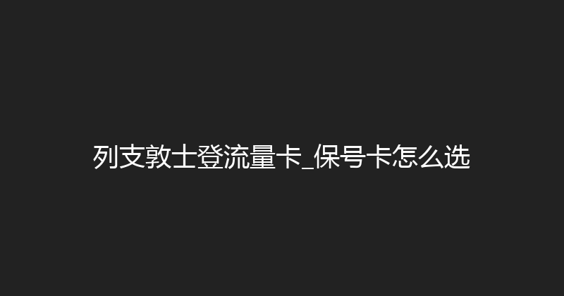 列支敦士登流量卡_保号卡怎么选 