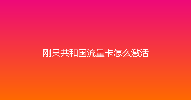 刚果共和国流量卡怎么激活 