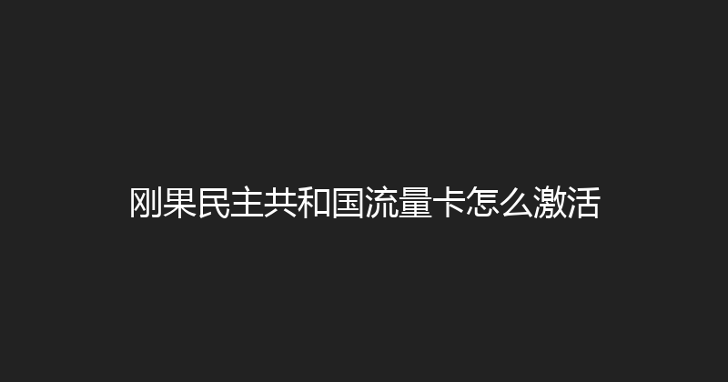 刚果民主共和国流量卡怎么激活 