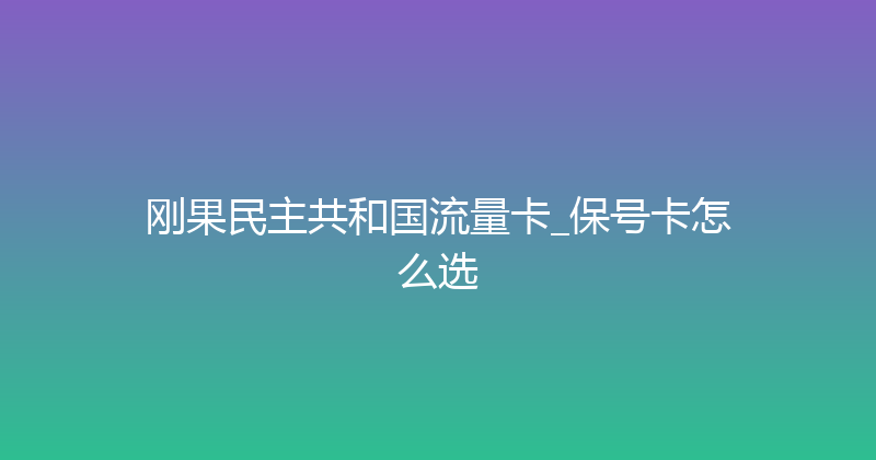 刚果民主共和国流量卡_保号卡怎么选 