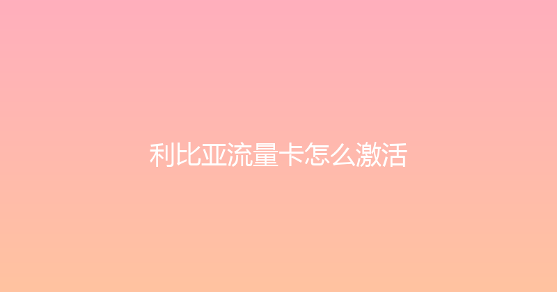 利比亚流量卡怎么激活 