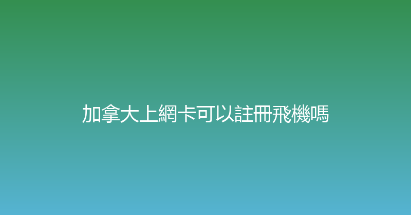 加拿大上網卡可以註冊飛機嗎 