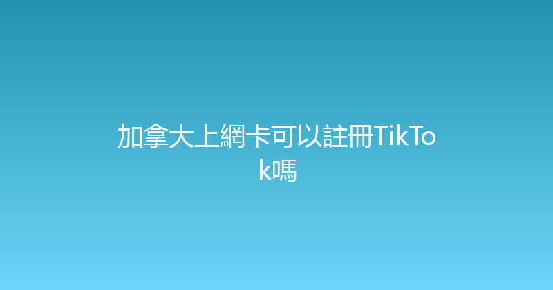 加拿大上網卡可以註冊TikTok嗎 