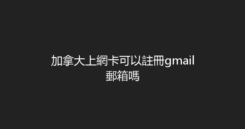 加拿大上網卡可以註冊gmail郵箱嗎 